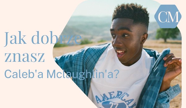 Jak dobrze znasz Caleb’a McLaughlin’a?