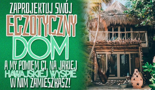 Zaprojektuj swój egzotyczny dom, a my powiemy Ci, na jakiej hawajskiej wyspie w nim zamieszkasz!