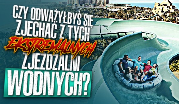 Czy odważyłbyś się zjechać z tych ekstremalnych zjeżdżalni wodnych?
