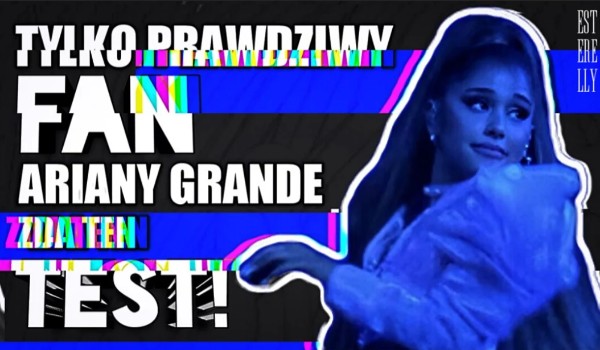 Tylko prawdziwy fan Ariany Grande zda ten test!