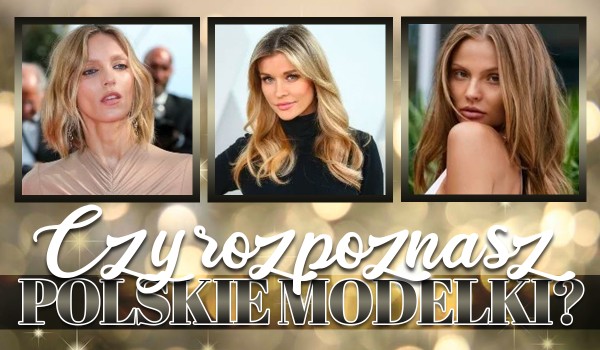 Czy rozpoznasz polskie modelki?