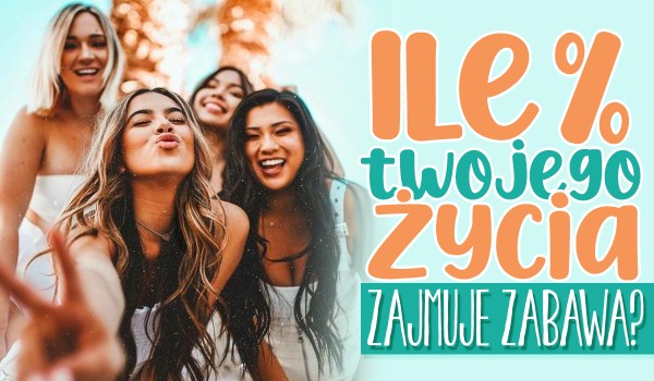 Ile % Twojego życia zajmuje zabawa?