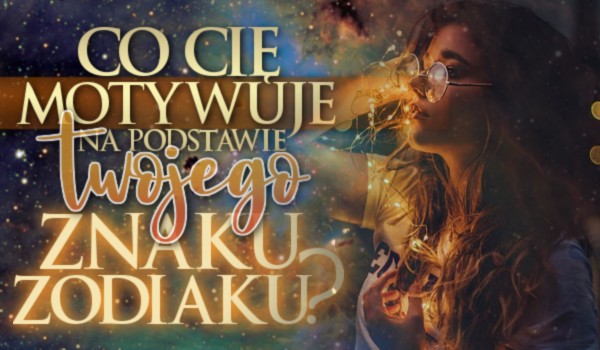 Co Cię motywuje na podstawie Twojego znaku zodiaku?
