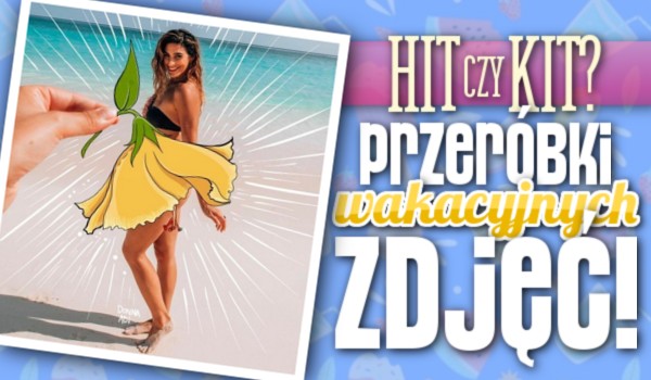 Hit czy kit? Przeróbki wakacyjnych zdjęć!