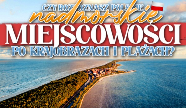 Czy rozpoznasz polskie, nadmorskie miejscowości po krajobrazach i plażach?