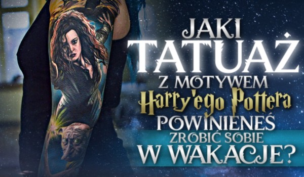 Jaki tatuaż z motywem Harry’ego Pottera powinieneś zrobić sobie w wakacje?