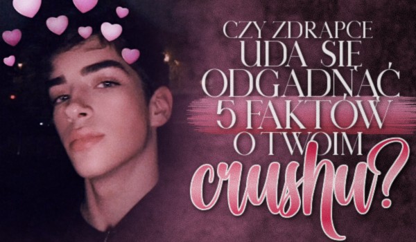 Czy zdrapce uda się odgadnąć 5 faktów o Twoim crushu?