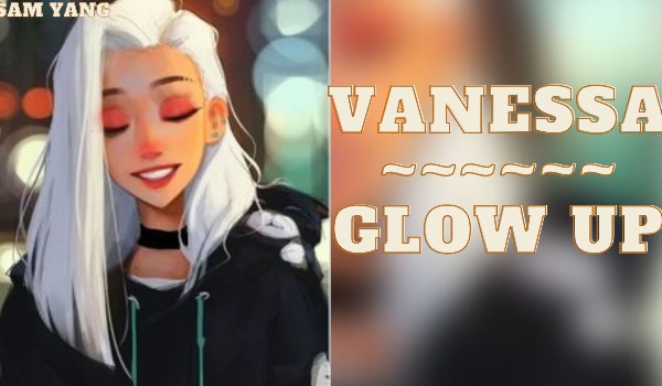 Vanessa… | Glow Up | #4