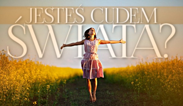 Jesteś CUDEM świata?