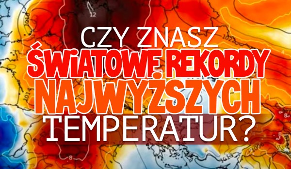 Czy znasz światowe rekordy najwyższych temperatur?