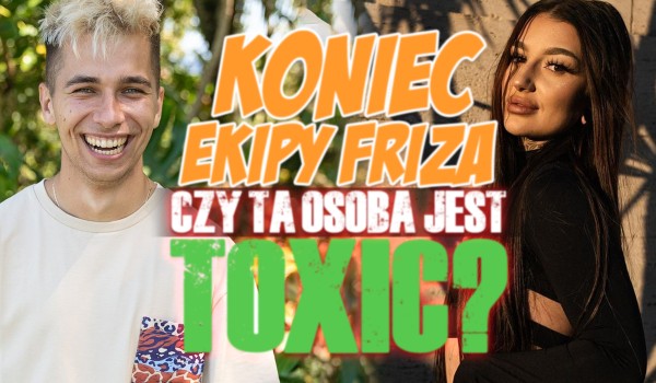 Koniec Ekipy Friza! – Czy ta osoba jest TOXIC?