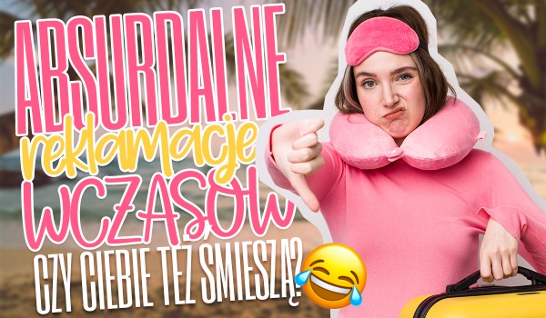 Absurdalne reklamacje wczasów wystawiane przez ludzi! – Czy Ciebie także śmieszą?
