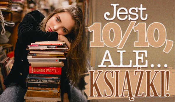„Jest 10/10, ale…” – Książki!