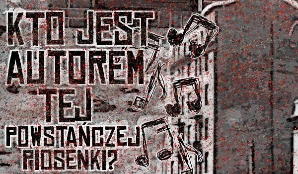 Kto jest autorem tej powstańczej piosenki?