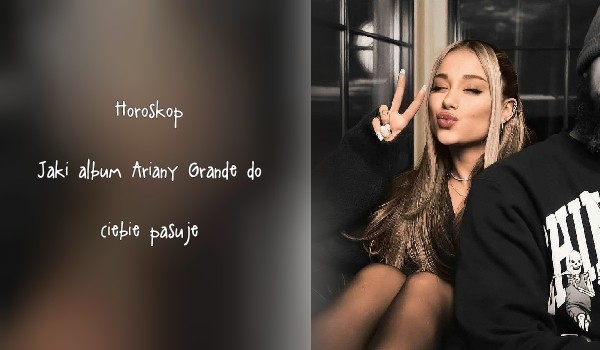 Horoskop: Jaki album Ariany Grande do ciebie pasuje