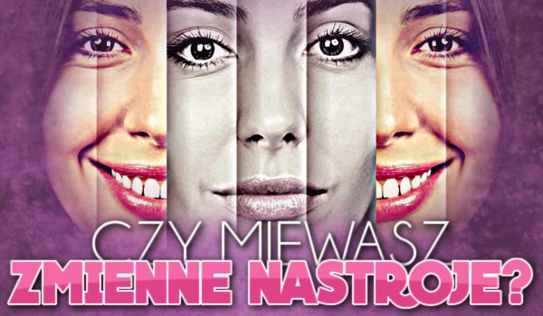 Czy miewasz zmienne nastroje?