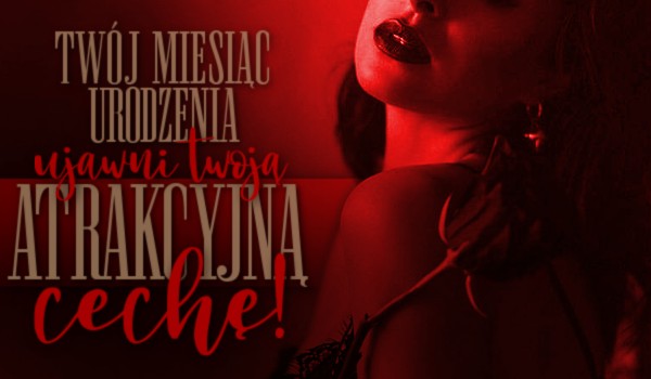 Twój miesiąc urodzenia ujawni Twoją atrakcyjną cechę!