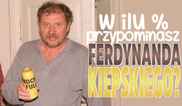W ilu % przypominasz Ferdynanda Kiepskiego?