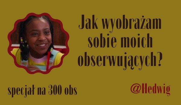 Jak wyobrażam sobie moich obserwujących? | @Hedwig