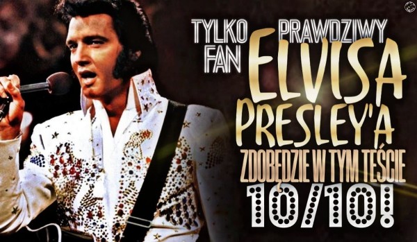 Prawdziwy fan Elvisa Presley’a zdobędzie w tym teście 10/10!