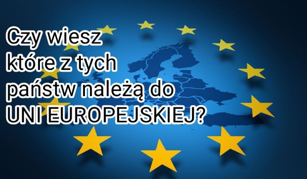 Czy wiesz które z tych państw należą do Uni Europejskiej?