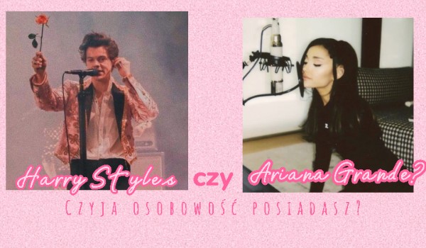 Harry Styles czy Ariana Grande? Cyją osobowość posiadasz?