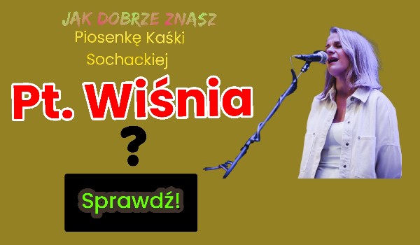 Jak dobrze znasz piosenkę Kaśki Sochackiej pt.”Wiśnia”?