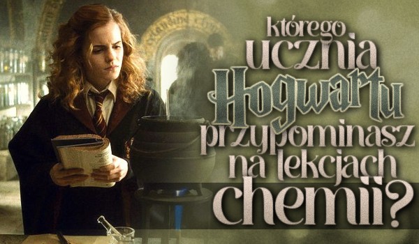 Którego ucznia Hogwartu przypominasz na lekcjach chemii?
