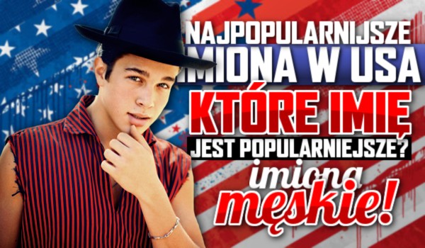 Najpopularniejsze imiona w USA – Które imię jest powszechniejsze? – Imiona męskie!