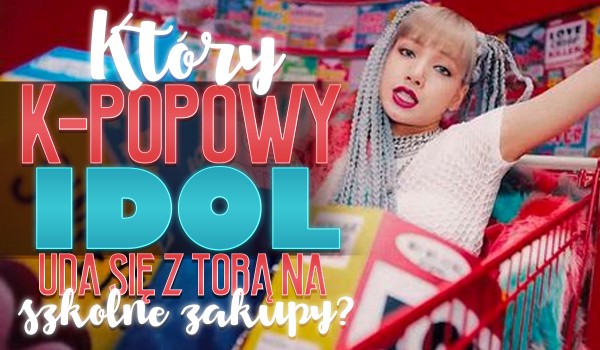 Który idol k-popowy uda się z Tobą na szkolne zakupy?
