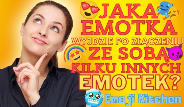 Jaka emotka wyjdzie po złączeniu ze sobą kilku innych emotek? – Emoji Kitchen
