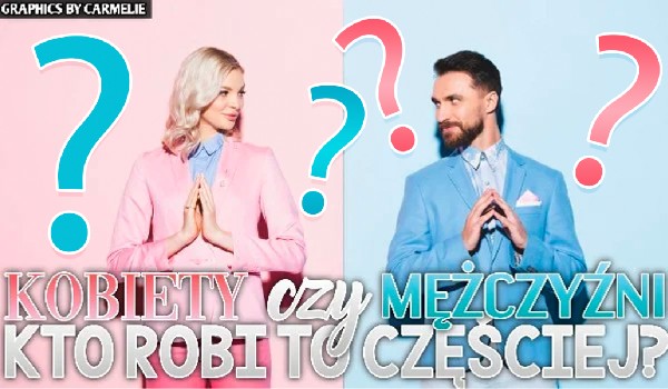 Kobiety czy mężczyźni? – Kto robi to częściej?