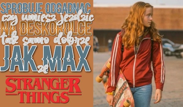 Spróbuję odgadnąć, czy umiesz jeździć na deskorolce tak samo dobrze jak Max ze Stranger Things!