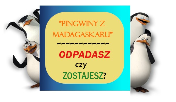 Zostajesz czy odpadasz? ~ edycja „Pingwiny z Madagaskaru”!