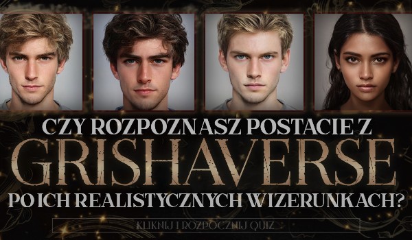Czy rozpoznasz postacie z Grishaverse po ich realistycznych wizerunkach?