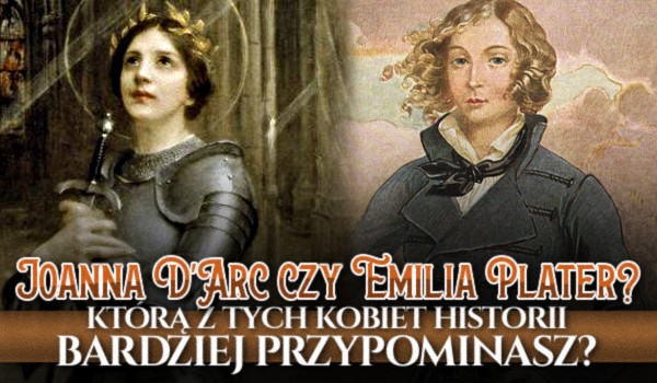 Joanna d’Arc czy Emilia Plater, którą z tych kobiet historii bardziej przypominasz?