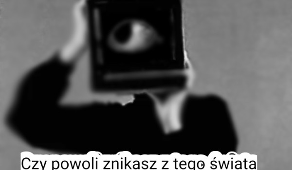 Czy powoli znikasz z tego świata.