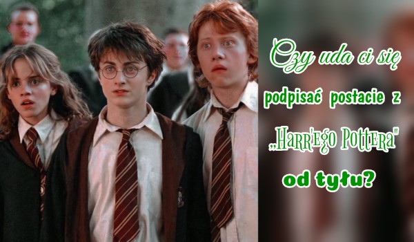 Czy uda ci się podpisać postacie z Harry’ego Pottera od tyłu?