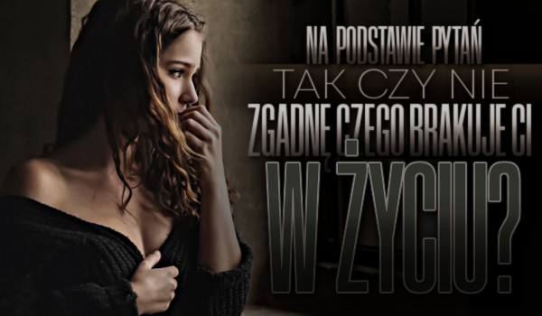 Na podstawie pytań „tak” czy „nie”, zgadnę czego brakuje Ci w życiu!
