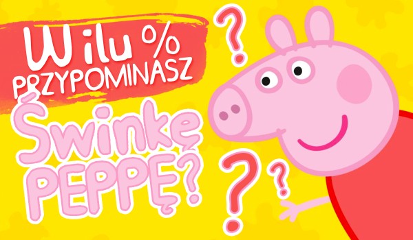 W ilu % przypominasz Świnkę Peppę?