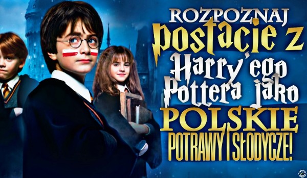 Rozpoznaj postacie z Harry’ego Pottera jako polskie słodycze i potrawy!