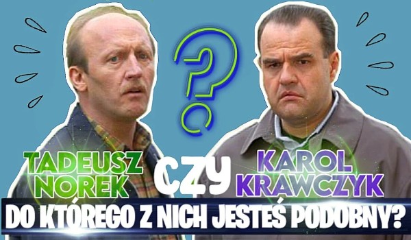 Karol Krawczyk czy Tadeusz Norek ? Kogo z nich bardziej przypominasz ?