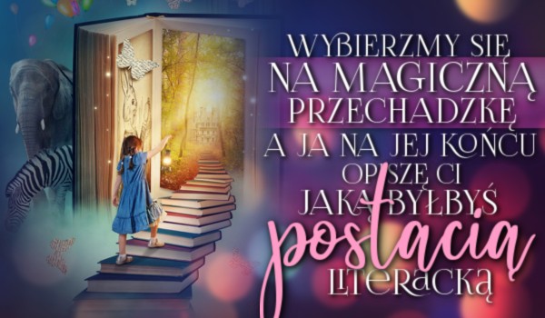 Wybierzmy się na magiczną przechadzkę, a ja na jej końcu opiszę Ci, jaką byłbyś postacią literacką!
