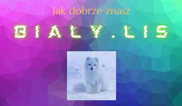 Jak dobrze znasz @Bialy.Lis?