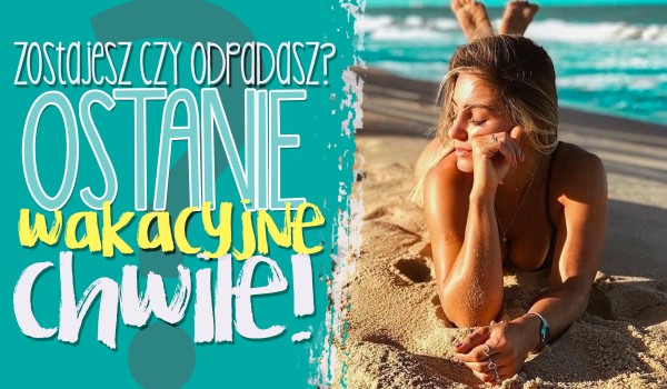 Zostajesz czy odpadasz? Ostatnie wakacyjne chwile!