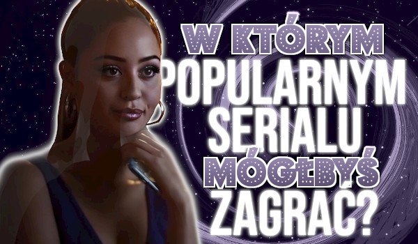 W którym popularnym serialu mógłbyś zagrać?
