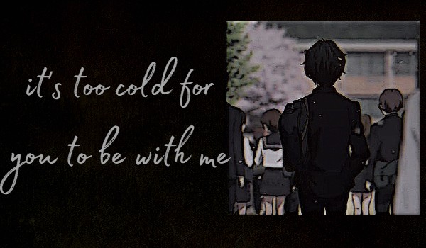 It’s too cold for you to be with me | One shot|