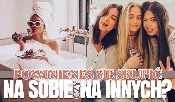 Powinieneś skupić się na innych czy na sobie?