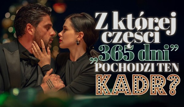„365 dni”, „365 dni: Ten dzień” czy „Kolejne 365 dni”? – Z którego filmu pochodzi ten kadr?