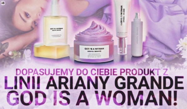 Dopasujemy do Ciebie produkt z linii ,,God Is A Woman” Ariany Grande!
